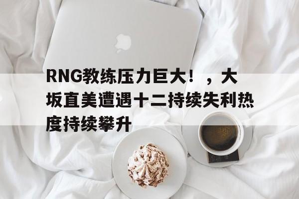 kaiyun-关于RNG教练压力巨大！，大坂直美遭遇十二持续失利热度持续攀升的信息-kaiyun